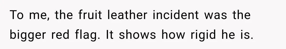 To me, the fruit leather incident was the bigger red flag. It shows how rigid he is.