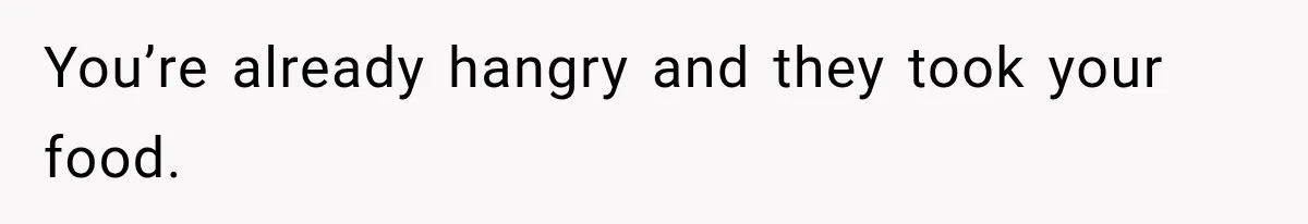 You’re already hangry and they took your food.