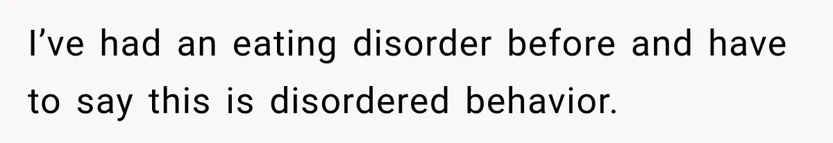 I’ve had an eating disorder before and have to say this is disordered behavior.