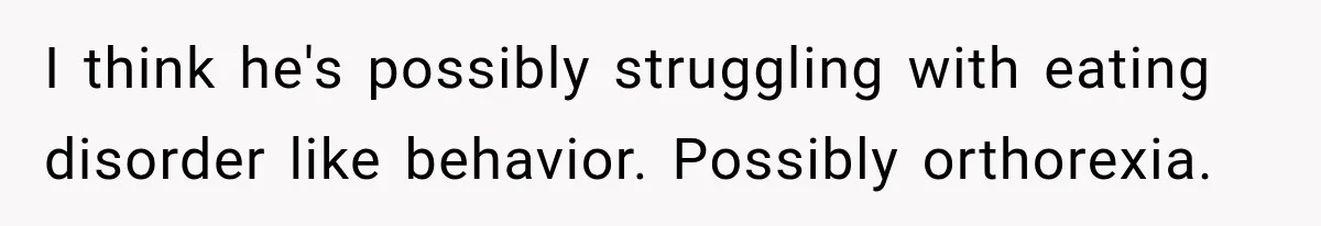 I think he's possibly struggling with eating disorder like behavior. Possibly orthorexia.