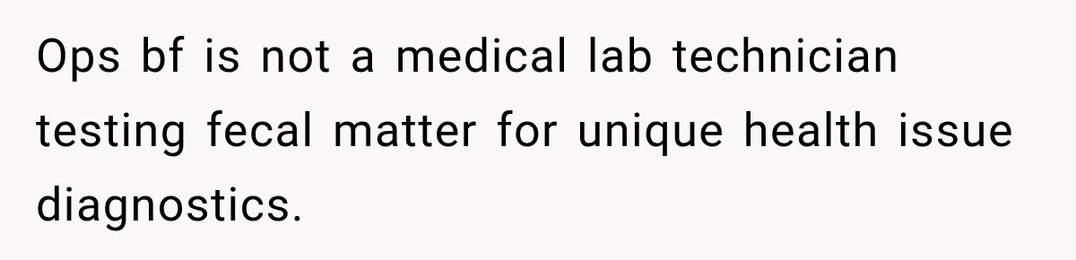 Ops bf is not a medical lab technician testing fecal matter for unique health issue diagnostics.