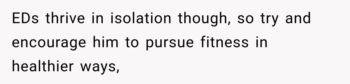 EDs thrive in isolation though, so try and encourage him to pursue fitness in healthier ways,