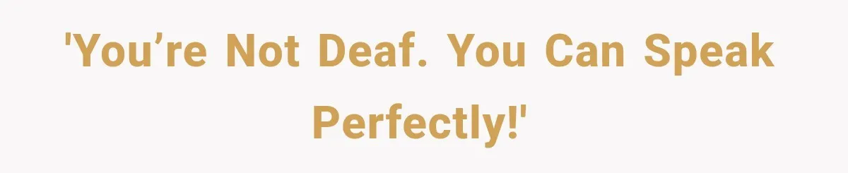 'You’re not deaf. You can speak perfectly!'