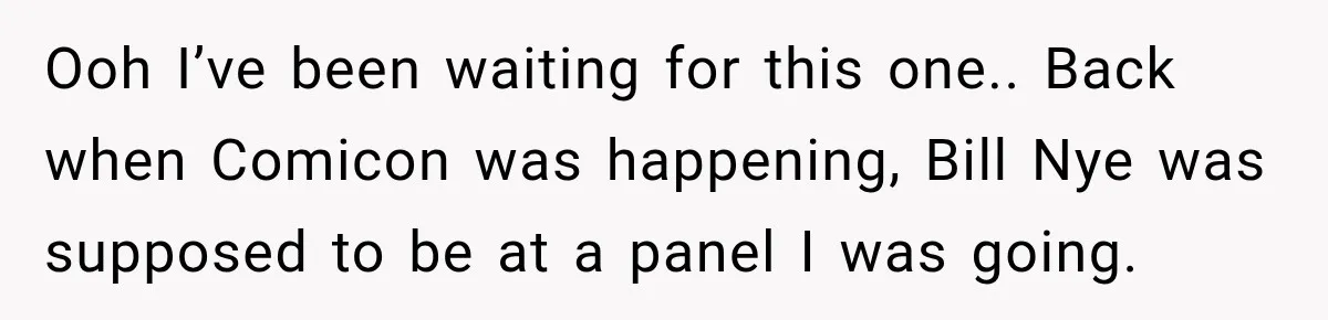 Ooh I’ve been waiting for this one.. Back when Comicon was happening, Bill Nye was supposed to be at a panel I was going.