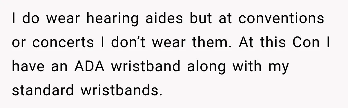 I do wear hearing aides but at conventions or concerts I don’t wear them. At this Con I have an ADA wristband along with my standard wristbands.