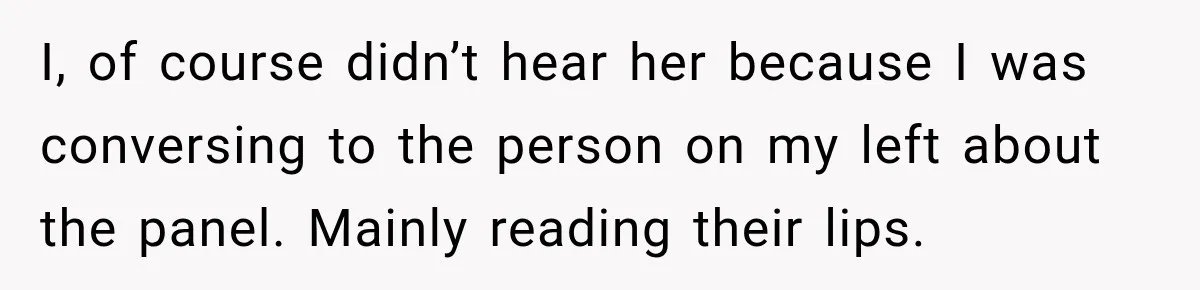 I, of course didn’t hear her because I was conversing to the person on my left about the panel. Mainly reading their lips.