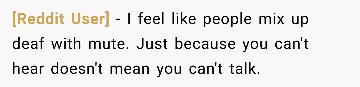 [Reddit User] − I feel like people mix up deaf with mute. Just because you can't hear doesn't mean you can't talk.