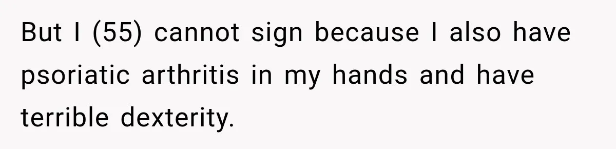 But I (55) cannot sign because I also have psoriatic arthritis in my hands and have terrible dexterity.