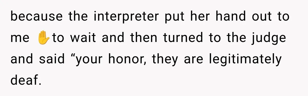 because the interpreter put her hand out to me ✋to wait and then turned to the judge and said “your honor, they are legitimately deaf.