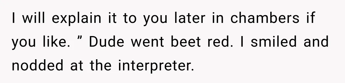 I will explain it to you later in chambers if you like. ” Dude went beet red. I smiled and nodded at the interpreter.