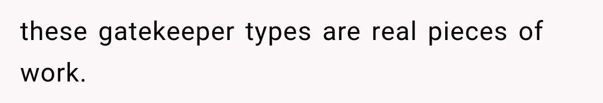 these gatekeeper types are real pieces of work.