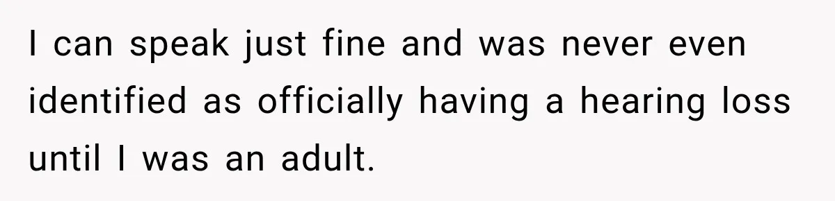 I can speak just fine and was never even identified as officially having a hearing loss until I was an adult.