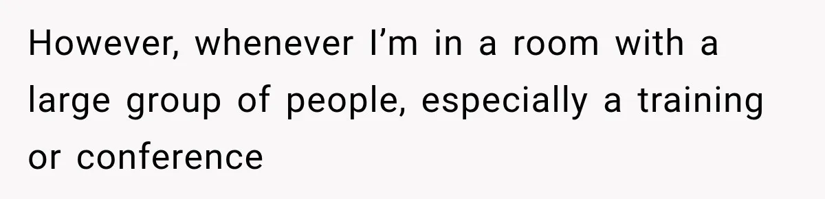 However, whenever I’m in a room with a large group of people, especially a training or conference
