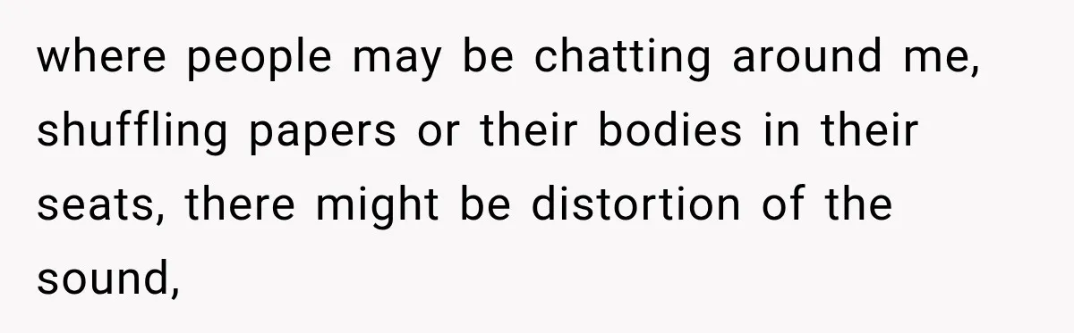 where people may be chatting around me, shuffling papers or their bodies in their seats, there might be distortion of the sound,