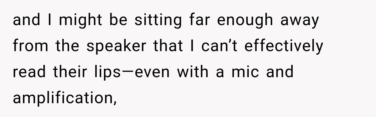 and I might be sitting far enough away from the speaker that I can’t effectively read their lips—even with a mic and amplification,
