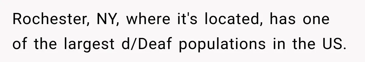 Rochester, NY, where it's located, has one of the largest d/Deaf populations in the US.