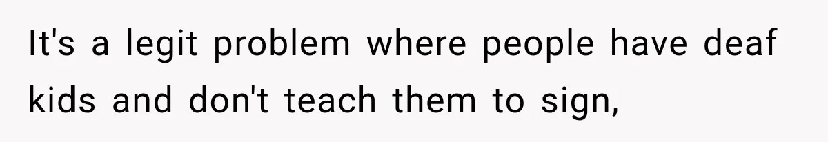 It's a legit problem where people have deaf kids and don't teach them to sign,
