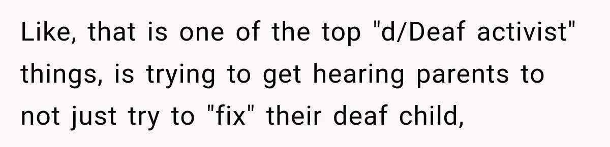 Like, that is one of the top "d/Deaf activist" things, is trying to get hearing parents to not just try to "fix" their deaf child,