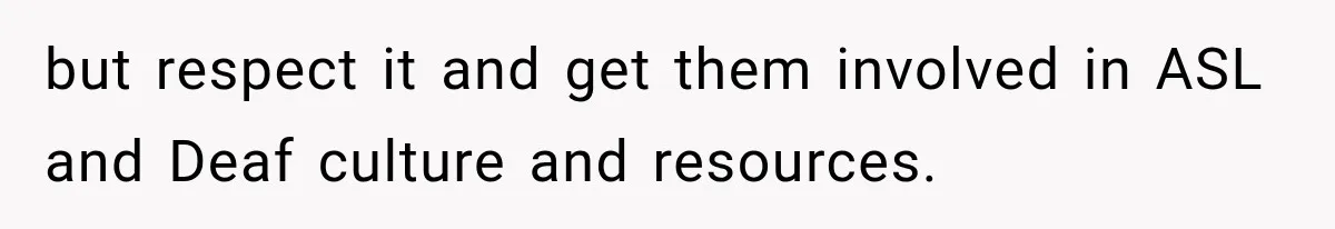 but respect it and get them involved in ASL and Deaf culture and resources.