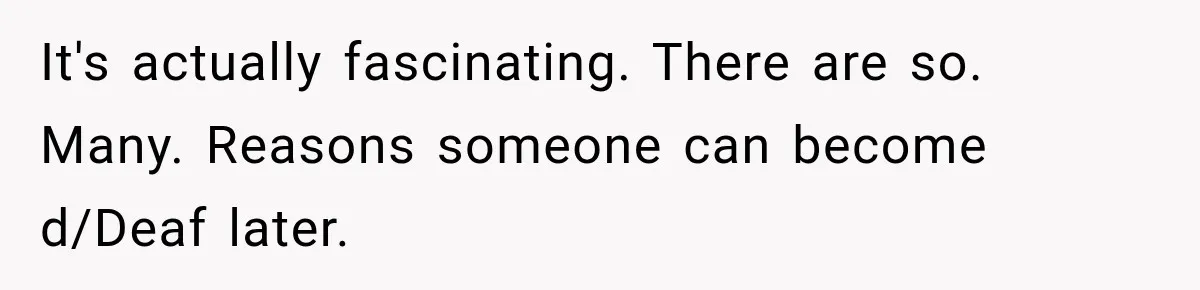 It's actually fascinating. There are so. Many. Reasons someone can become d/Deaf later.