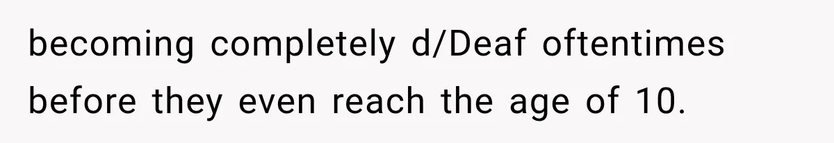 becoming completely d/Deaf oftentimes before they even reach the age of 10.