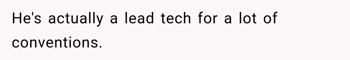 He's actually a lead tech for a lot of conventions.