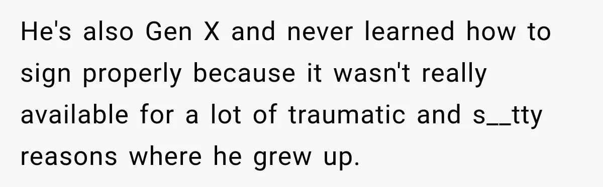 He's also Gen X and never learned how to sign properly because it wasn't really available for a lot of traumatic and s__tty reasons where he grew up.