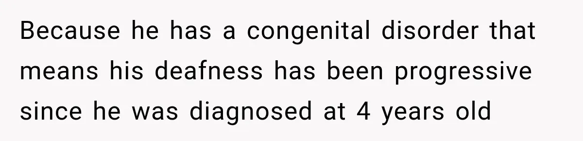 Because he has a congenital disorder that means his deafness has been progressive since he was diagnosed at 4 years old