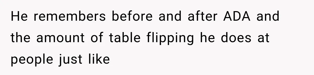 He remembers before and after ADA and the amount of table flipping he does at people just like