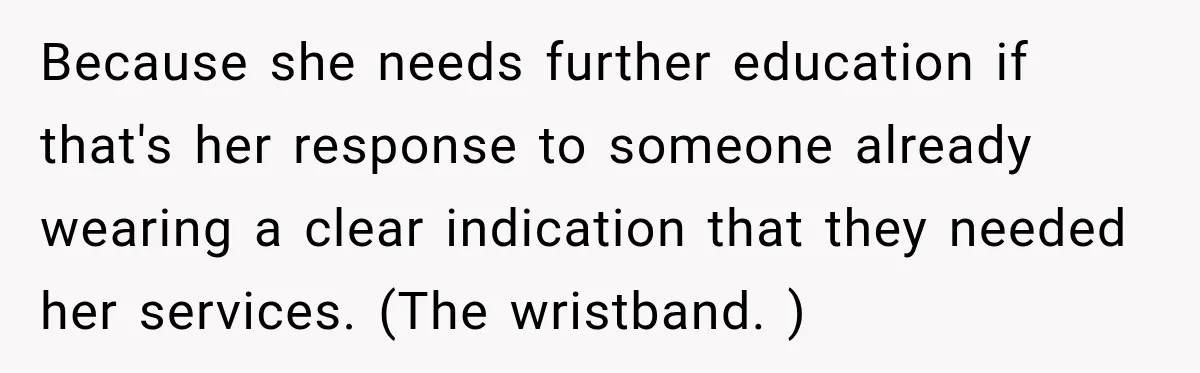 Because she needs further education if that's her response to someone already wearing a clear indication that they needed her services. (The wristband. )