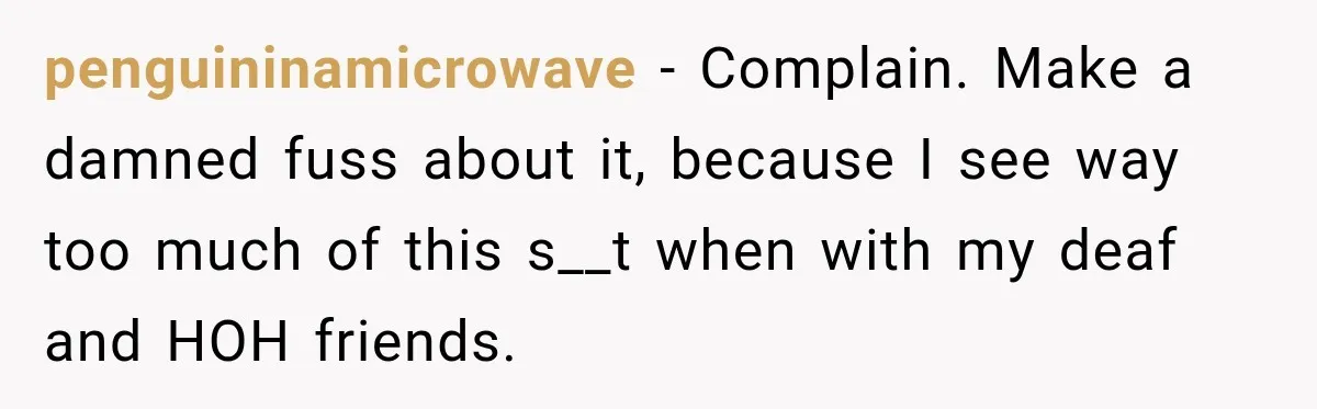 penguininamicrowave − Complain. Make a damned fuss about it, because I see way too much of this s__t when with my deaf and HOH friends.