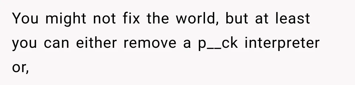 You might not fix the world, but at least you can either remove a p__ck interpreter or,