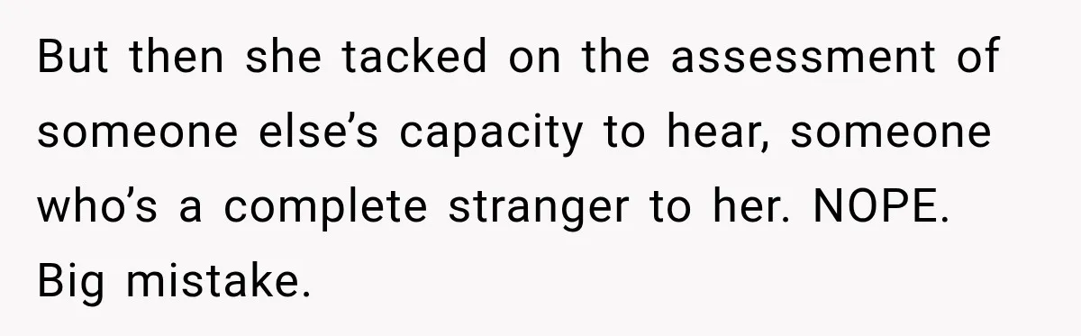 But then she tacked on the assessment of someone else’s capacity to hear, someone who’s a complete stranger to her. NOPE. Big mistake.