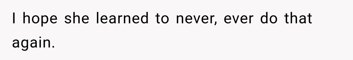 I hope she learned to never, ever do that again.