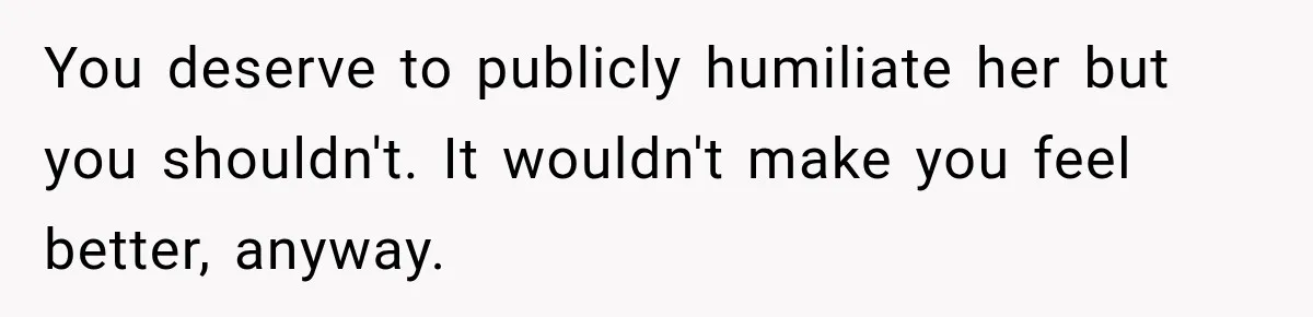 Man Finds His Childhood Bully’s Secret Years Later, But Chooses Not to Destroy Her You deserve to publicly humiliate her but you shouldn't. It wouldn't make you feel better, anyway.