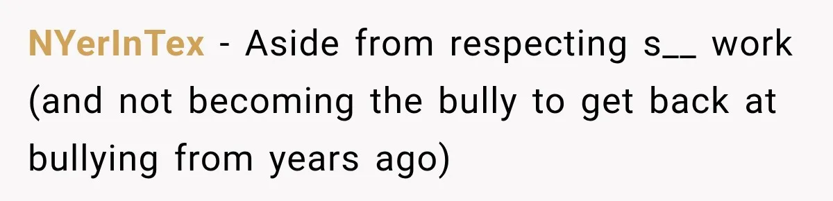 Man Finds His Childhood Bully’s Secret Years Later, But Chooses Not to Destroy Her NYerInTex − Aside from respecting s__ work (and not becoming the bully to get back at bullying from years ago)