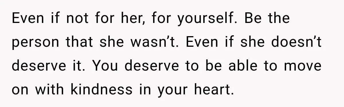 Man Finds His Childhood Bully’s Secret Years Later, But Chooses Not to Destroy Her Even if not for her, for yourself. Be the person that she wasn’t. Even if she doesn’t deserve it. You deserve to be able to move on with kindness in...