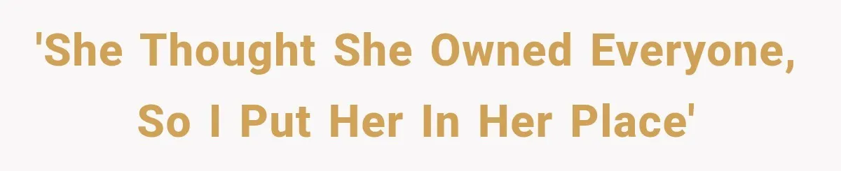 'She thought she owned everyone, so I put her in her place'