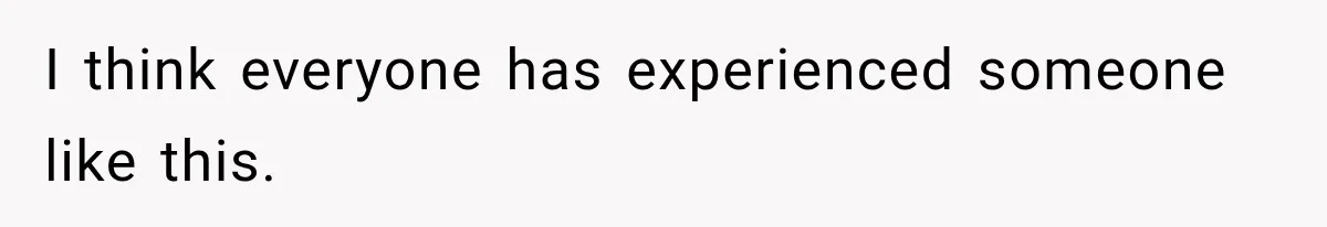 I think everyone has experienced someone like this.