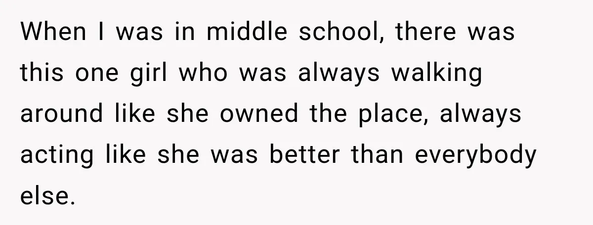 When I was in middle school, there was this one girl who was always walking around like she owned the place, always acting like she was better than everybody else.