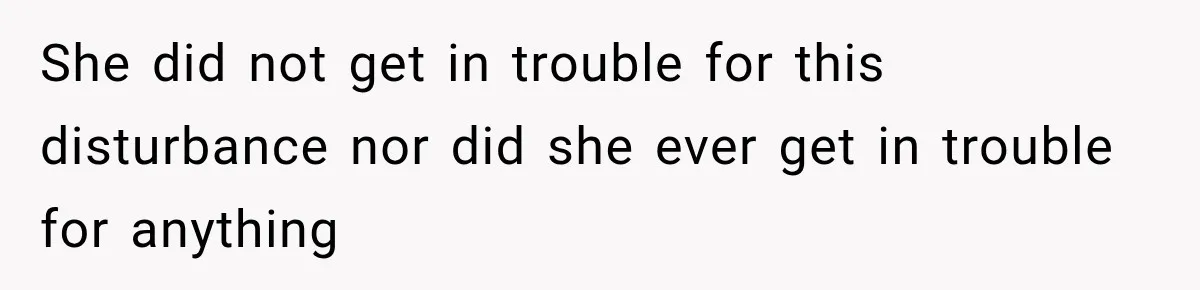 She did not get in trouble for this disturbance nor did she ever get in trouble for anything