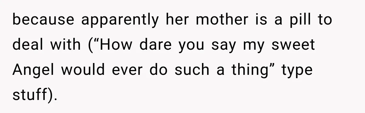 because apparently her mother is a pill to deal with (“How dare you say my sweet Angel would ever do such a thing” type stuff).