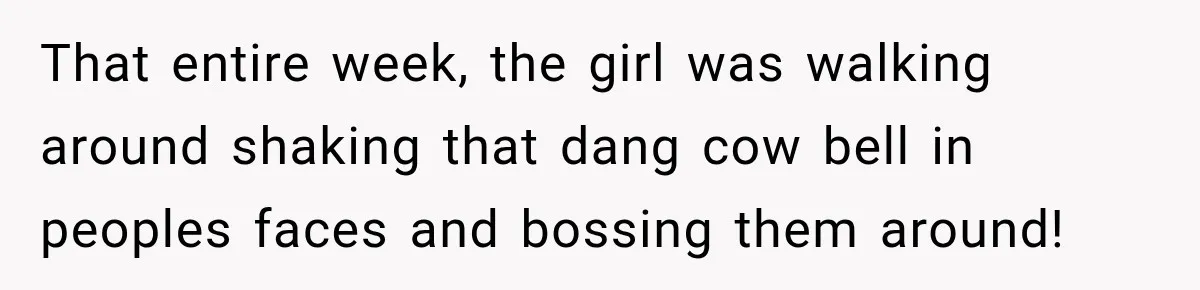 That entire week, the girl was walking around shaking that dang cow bell in peoples faces and bossing them around!