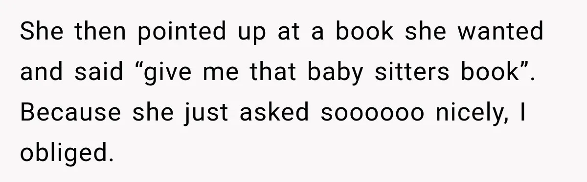 She then pointed up at a book she wanted and said “give me that baby sitters book”. Because she just asked soooooo nicely, I obliged.