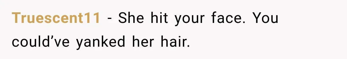 Truescent11 − She hit your face. You could’ve yanked her hair.