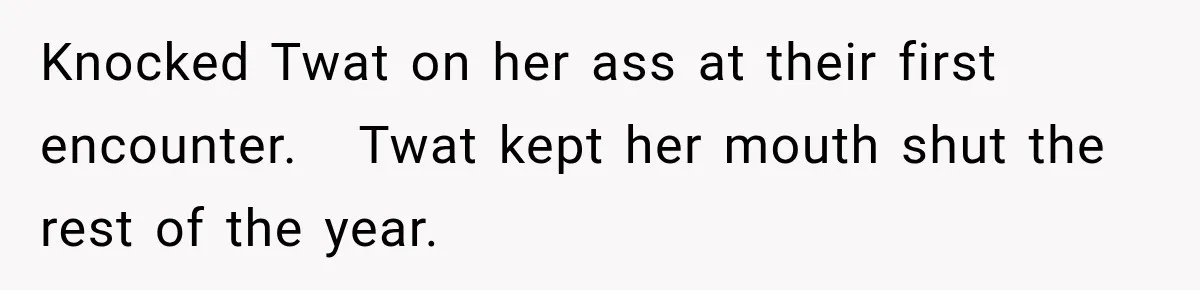 Knocked Twat on her ass at their first encounter.   Twat kept her mouth shut the rest of the year.