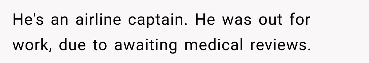 He's an airline captain. He was out for work, due to awaiting medical reviews.
