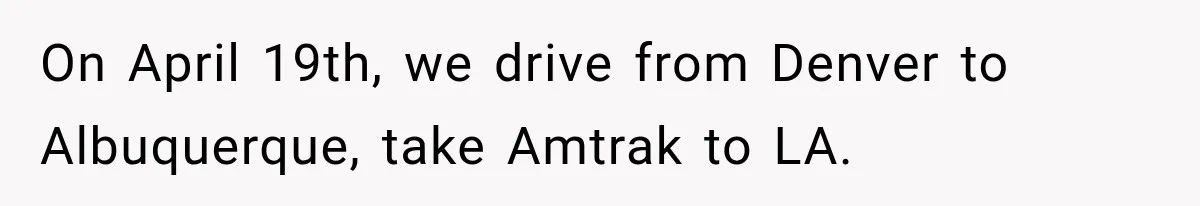 On April 19th, we drive from Denver to Albuquerque, take Amtrak to LA.