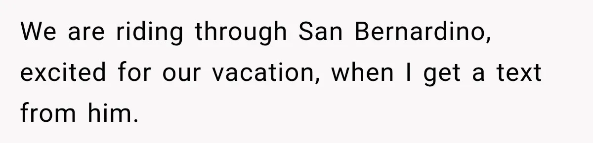 We are riding through San Bernardino, excited for our vacation, when I get a text from him.