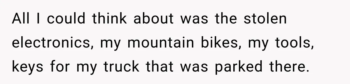 All I could think about was the stolen electronics, my mountain bikes, my tools, keys for my truck that was parked there.